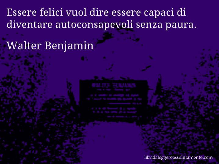 Aforisma di Walter Benjamin : Essere felici vuol dire essere capaci di diventare autoconsapevoli senza paura.