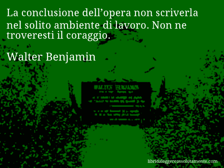 Aforisma di Walter Benjamin : La conclusione dell’opera non scriverla nel solito ambiente di lavoro. Non ne troveresti il coraggio.
