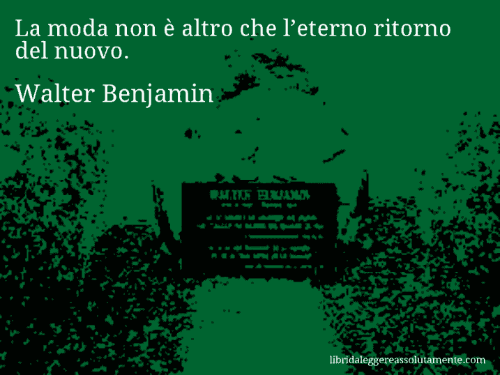 Aforisma di Walter Benjamin : La moda non è altro che l’eterno ritorno del nuovo.