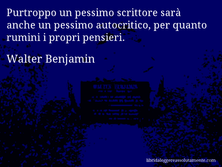 Aforisma di Walter Benjamin : Purtroppo un pessimo scrittore sarà anche un pessimo autocritico, per quanto rumini i propri pensieri.