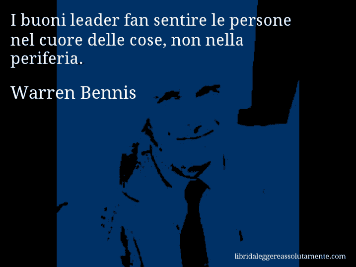 Aforisma di Warren Bennis : I buoni leader fan sentire le persone nel cuore delle cose, non nella periferia.