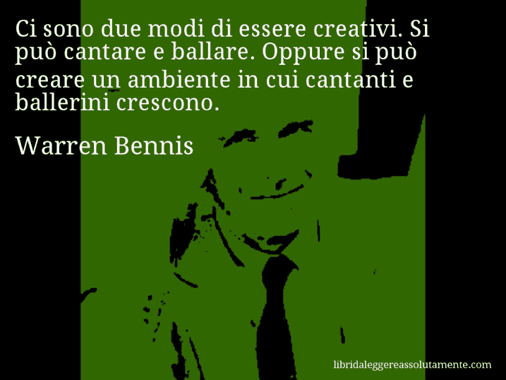 Aforisma di Warren Bennis : Ci sono due modi di essere creativi. Si può cantare e ballare. Oppure si può creare un ambiente in cui cantanti e ballerini crescono.