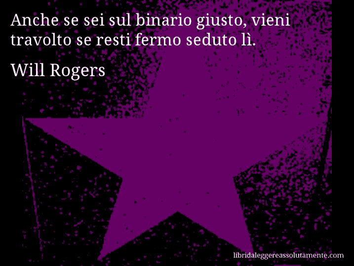 Aforisma di Will Rogers : Anche se sei sul binario giusto, vieni travolto se resti fermo seduto lì.