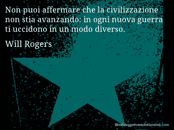 Aforisma di Will Rogers : Non puoi affermare che la civilizzazione non stia avanzando: in ogni nuova guerra ti uccidono in un modo diverso.