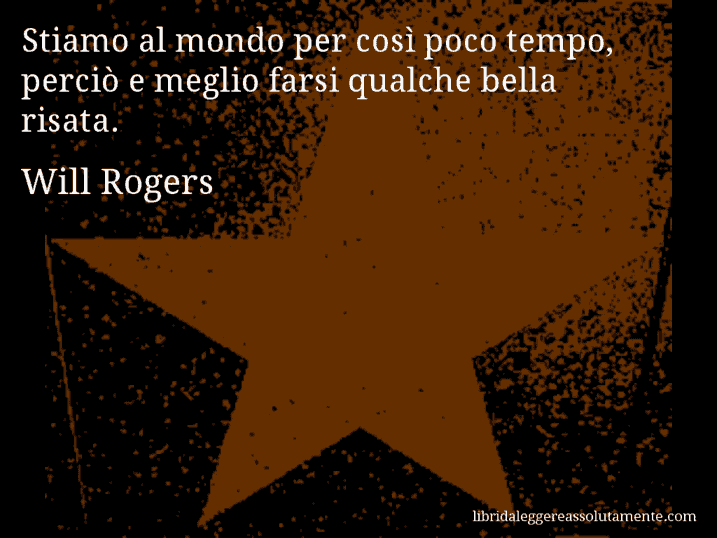 Aforisma di Will Rogers : Stiamo al mondo per così poco tempo, perciò e meglio farsi qualche bella risata.