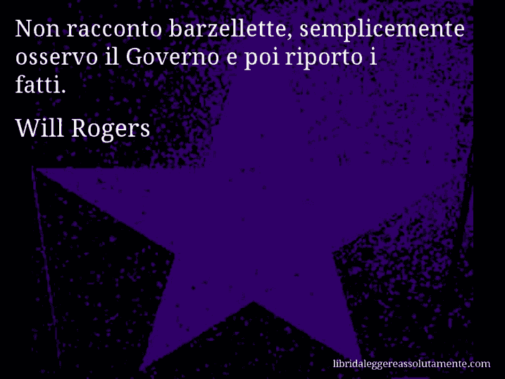 Aforisma di Will Rogers : Non racconto barzellette, semplicemente osservo il Governo e poi riporto i fatti.