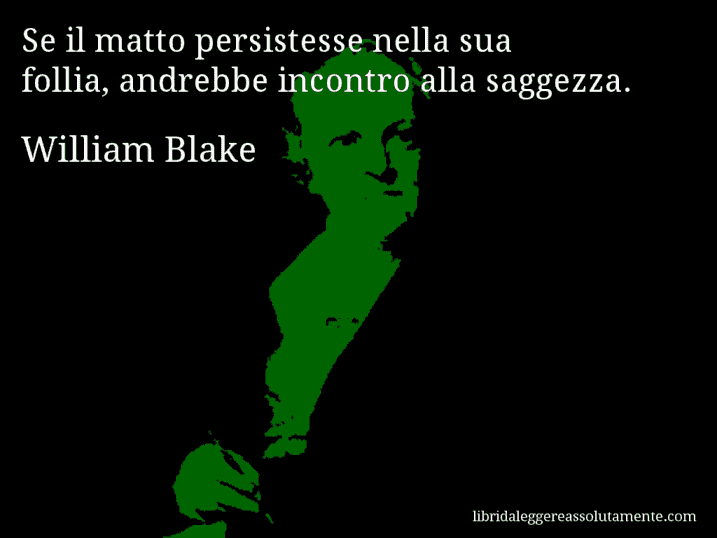 Aforisma di William Blake : Se il matto persistesse nella sua follia, andrebbe incontro alla saggezza.