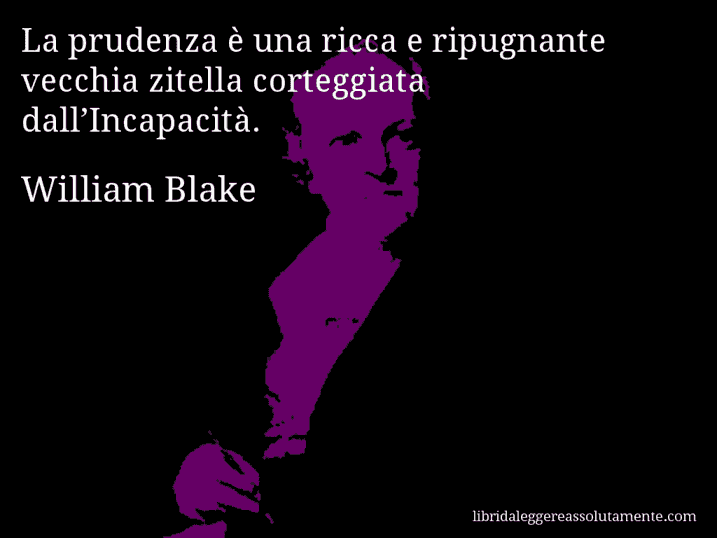 Aforisma di William Blake : La prudenza è una ricca e ripugnante vecchia zitella corteggiata dall’Incapacità.