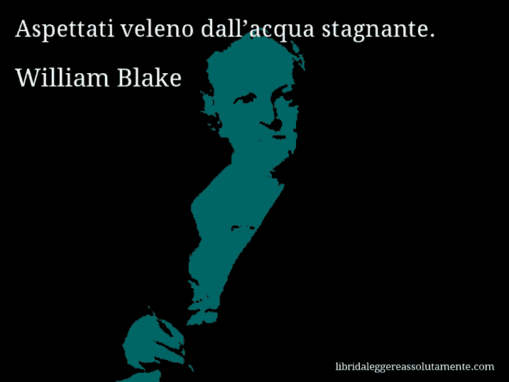 Aforisma di William Blake : Aspettati veleno dall’acqua stagnante.