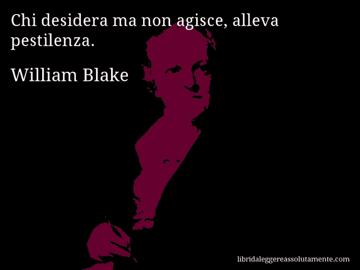 Aforisma di William Blake : Chi desidera ma non agisce, alleva pestilenza.