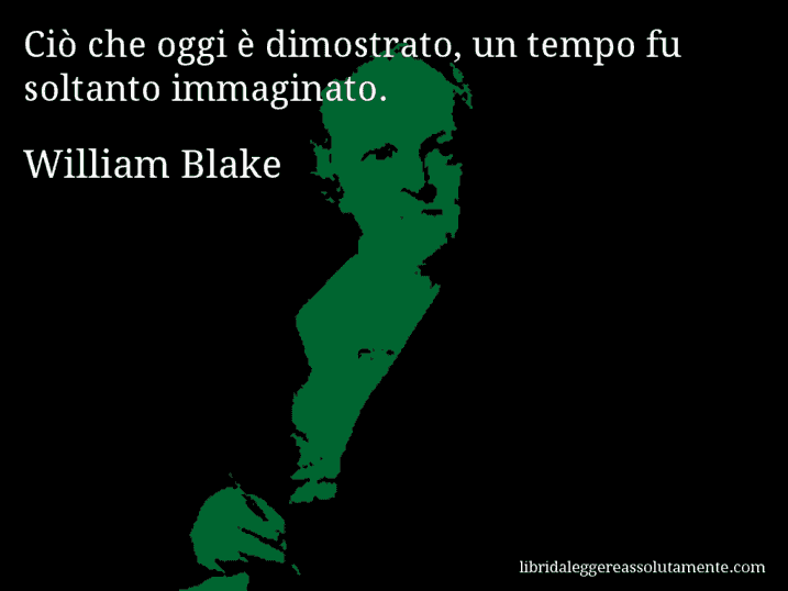 Aforisma di William Blake : Ciò che oggi è dimostrato, un tempo fu soltanto immaginato.