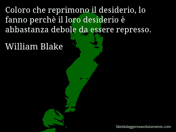 Aforisma di William Blake : Coloro che reprimono il desiderio, lo fanno perchè il loro desiderio è abbastanza debole da essere represso.