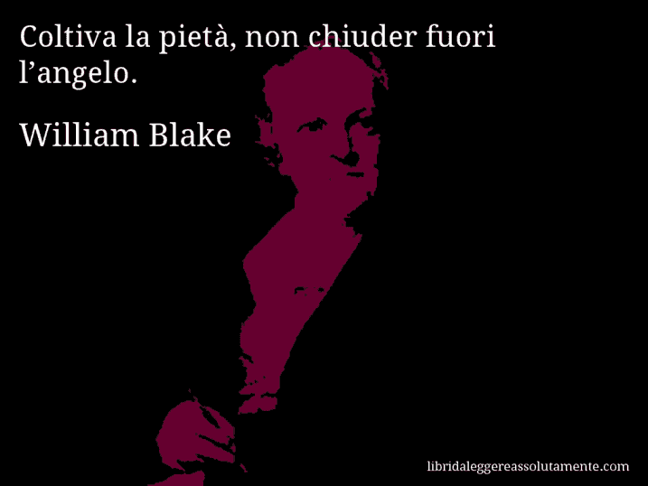 Aforisma di William Blake : Coltiva la pietà, non chiuder fuori l’angelo.