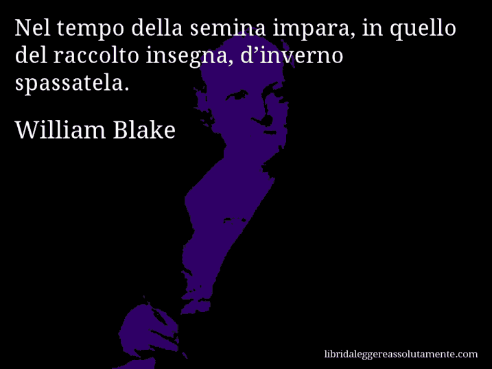 Aforisma di William Blake : Nel tempo della semina impara, in quello del raccolto insegna, d’inverno spassatela.