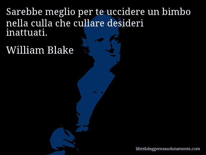 Aforisma di William Blake : Sarebbe meglio per te uccidere un bimbo nella culla che cullare desideri inattuati.