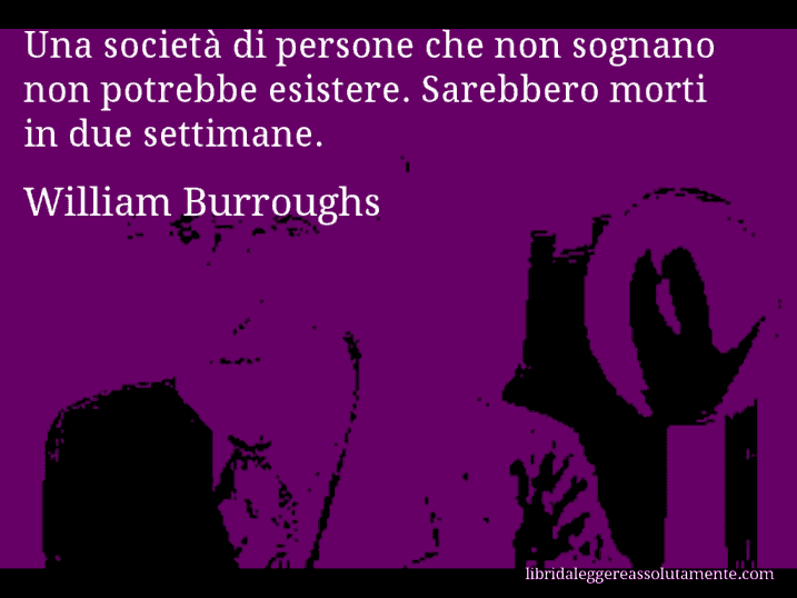Aforisma di William Burroughs : Una società di persone che non sognano non potrebbe esistere. Sarebbero morti in due settimane.