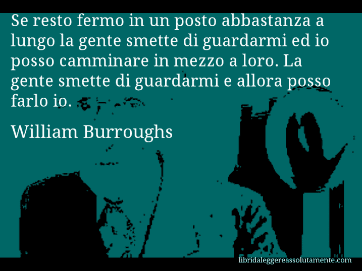 Aforisma di William Burroughs : Se resto fermo in un posto abbastanza a lungo la gente smette di guardarmi ed io posso camminare in mezzo a loro. La gente smette di guardarmi e allora posso farlo io.