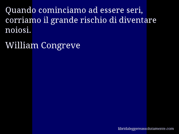 Aforisma di William Congreve : Quando cominciamo ad essere seri, corriamo il grande rischio di diventare noiosi.