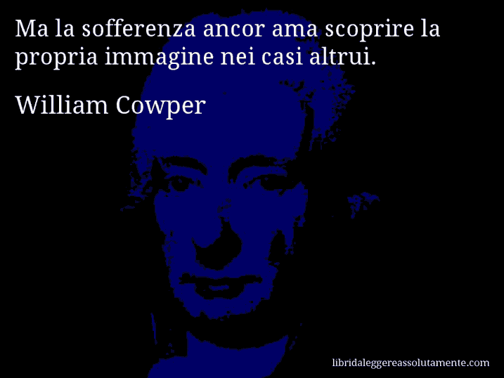 Aforisma di William Cowper : Ma la sofferenza ancor ama scoprire la propria immagine nei casi altrui.