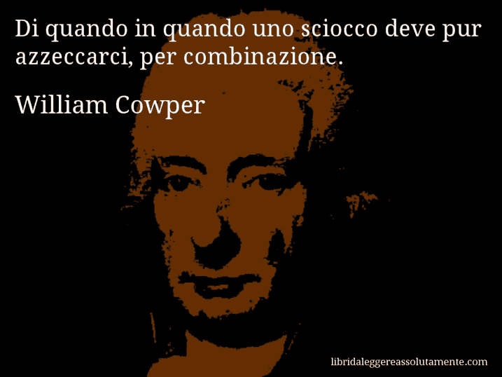 Aforisma di William Cowper : Di quando in quando uno sciocco deve pur azzeccarci, per combinazione.