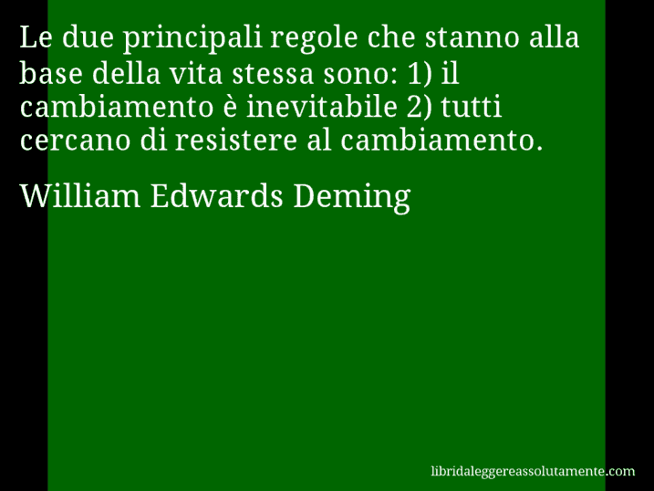 Aforisma di William Edwards Deming : Le due principali regole che stanno alla base della vita stessa sono: 1) il cambiamento è inevitabile 2) tutti cercano di resistere al cambiamento.