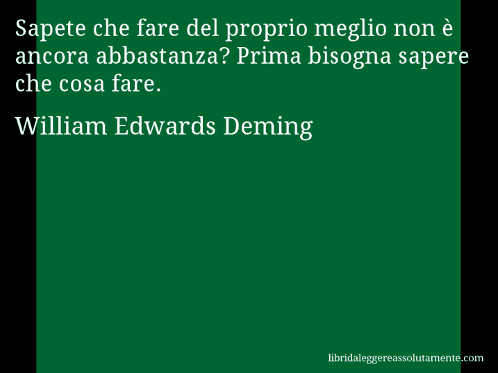 Aforisma di William Edwards Deming : Sapete che fare del proprio meglio non è ancora abbastanza? Prima bisogna sapere che cosa fare.