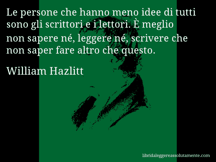 Aforisma di William Hazlitt : Le persone che hanno meno idee di tutti sono gli scrittori e i lettori. È meglio non sapere né‚ leggere né‚ scrivere che non saper fare altro che questo.