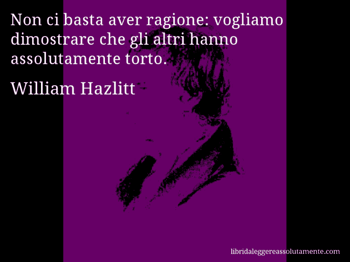 Aforisma di William Hazlitt : Non ci basta aver ragione: vogliamo dimostrare che gli altri hanno assolutamente torto.