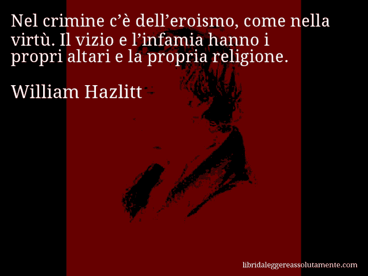 Aforisma di William Hazlitt : Nel crimine c’è dell’eroismo, come nella virtù. Il vizio e l’infamia hanno i propri altari e la propria religione.
