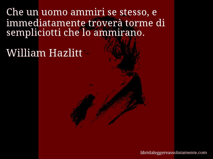 Aforisma di William Hazlitt : Che un uomo ammiri se stesso, e immediatamente troverà torme di sempliciotti che lo ammirano.