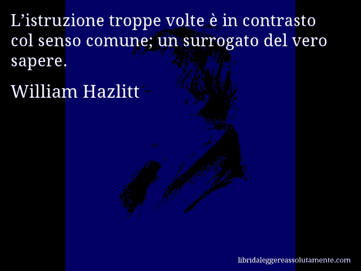 Aforisma di William Hazlitt : L’istruzione troppe volte è in contrasto col senso comune; un surrogato del vero sapere.