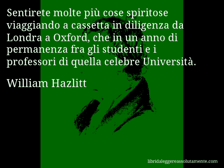 Aforisma di William Hazlitt : Sentirete molte più cose spiritose viaggiando a cassetta in diligenza da Londra a Oxford, che in un anno di permanenza fra gli studenti e i professori di quella celebre Università.