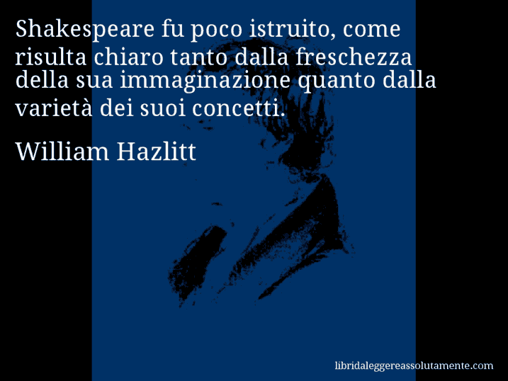 Aforisma di William Hazlitt : Shakespeare fu poco istruito, come risulta chiaro tanto dalla freschezza della sua immaginazione quanto dalla varietà dei suoi concetti.