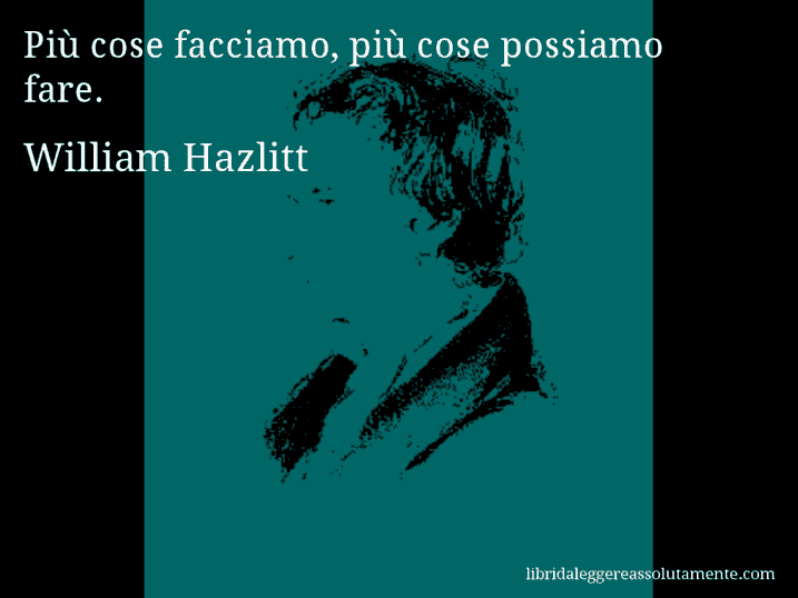 Aforisma di William Hazlitt : Più cose facciamo, più cose possiamo fare.