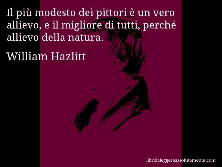 Aforisma di William Hazlitt : Il più modesto dei pittori è un vero allievo, e il migliore di tutti, perché allievo della natura.