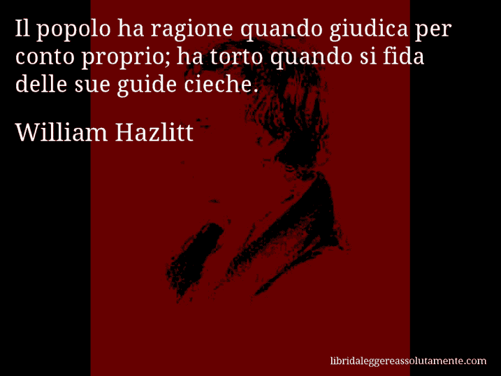 Aforisma di William Hazlitt : Il popolo ha ragione quando giudica per conto proprio; ha torto quando si fida delle sue guide cieche.