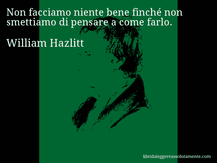 Aforisma di William Hazlitt : Non facciamo niente bene finché non smettiamo di pensare a come farlo.