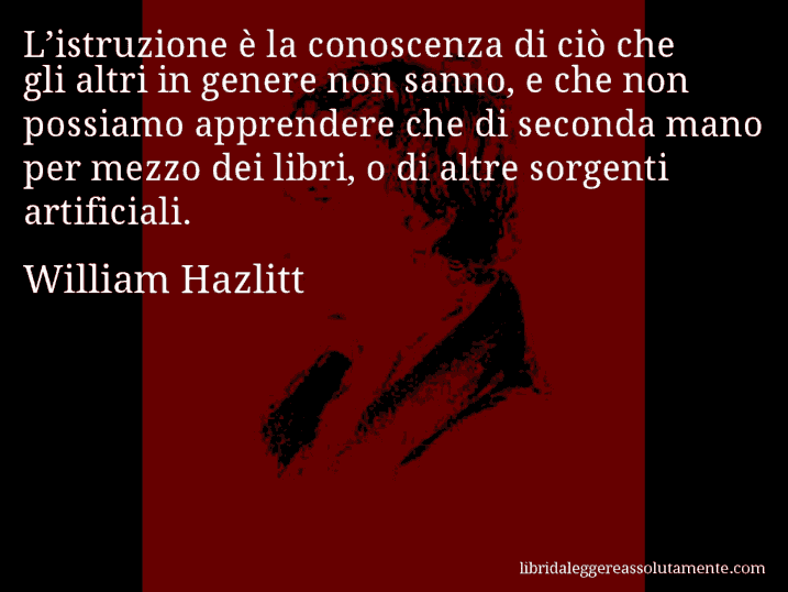 Aforisma di William Hazlitt : L’istruzione è la conoscenza di ciò che gli altri in genere non sanno, e che non possiamo apprendere che di seconda mano per mezzo dei libri, o di altre sorgenti artificiali.