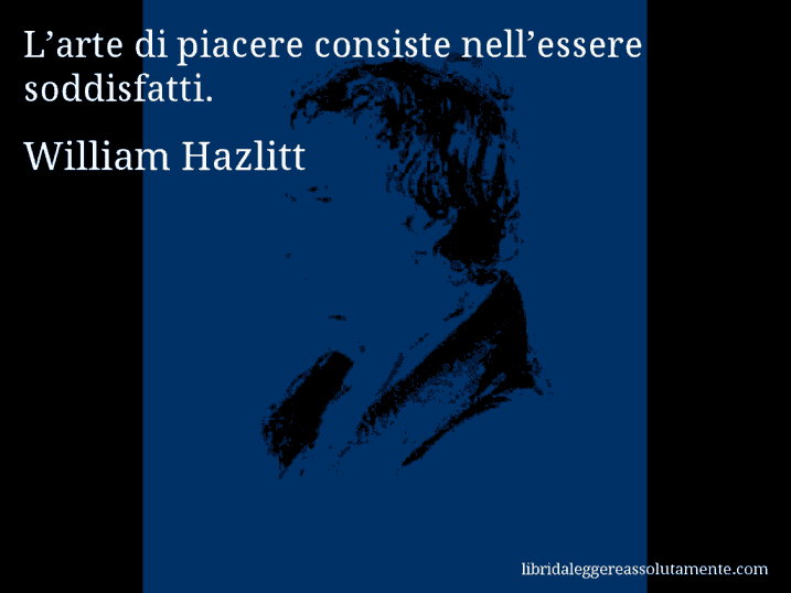 Aforisma di William Hazlitt : L’arte di piacere consiste nell’essere soddisfatti.