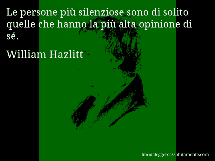 Aforisma di William Hazlitt : Le persone più silenziose sono di solito quelle che hanno la più alta opinione di sé.