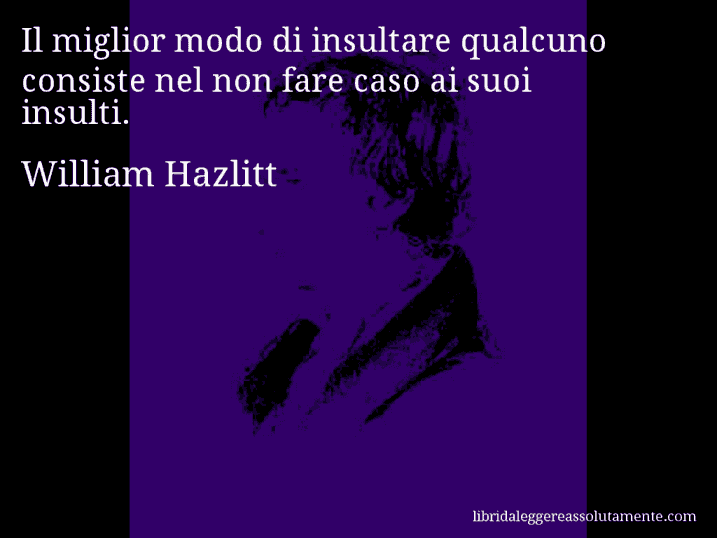 Aforisma di William Hazlitt : Il miglior modo di insultare qualcuno consiste nel non fare caso ai suoi insulti.