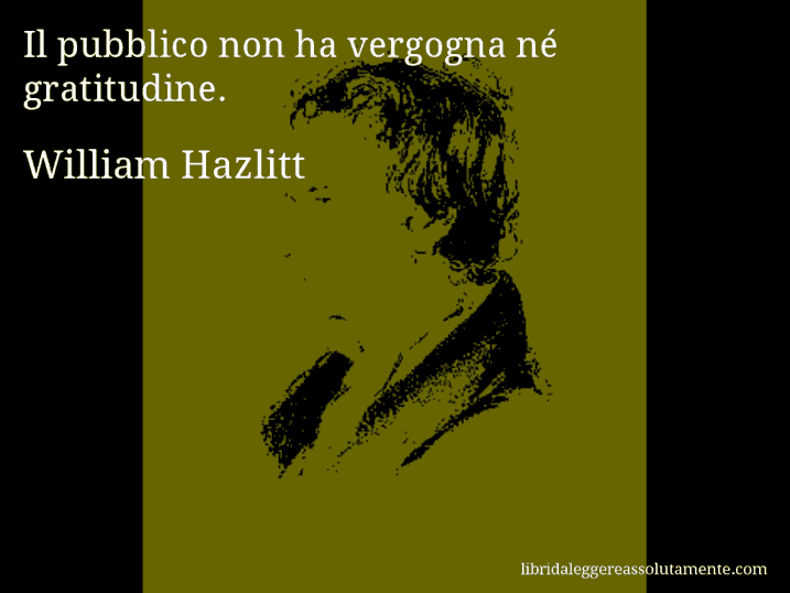 Aforisma di William Hazlitt : Il pubblico non ha vergogna né gratitudine.