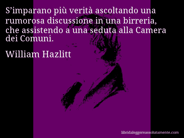 Aforisma di William Hazlitt : S’imparano più verità ascoltando una rumorosa discussione in una birreria, che assistendo a una seduta alla Camera dei Comuni.