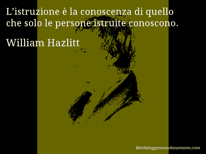 Aforisma di William Hazlitt : L’istruzione è la conoscenza di quello che solo le persone istruite conoscono.