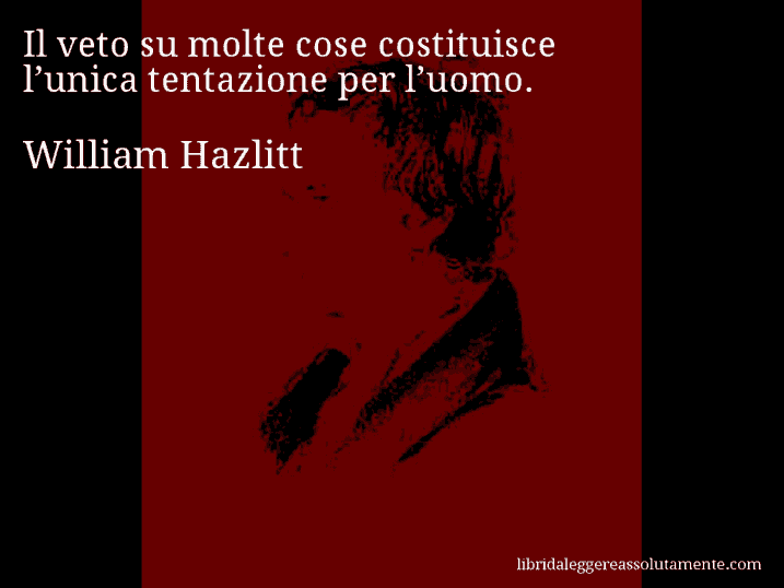 Aforisma di William Hazlitt : Il veto su molte cose costituisce l’unica tentazione per l’uomo.