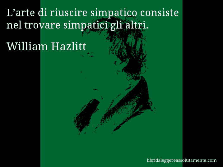 Aforisma di William Hazlitt : L’arte di riuscire simpatico consiste nel trovare simpatici gli altri.