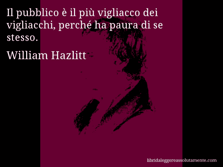 Aforisma di William Hazlitt : Il pubblico è il più vigliacco dei vigliacchi, perché ha paura di se stesso.
