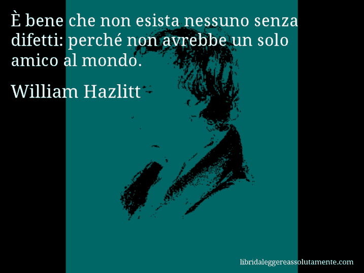 Aforisma di William Hazlitt : È bene che non esista nessuno senza difetti: perché non avrebbe un solo amico al mondo.