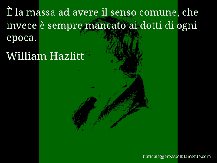 Aforisma di William Hazlitt : È la massa ad avere il senso comune, che invece è sempre mancato ai dotti di ogni epoca.