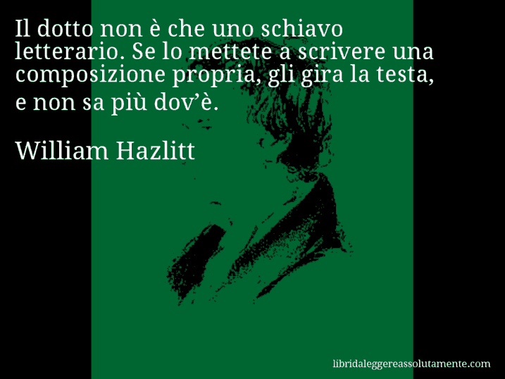 Aforisma di William Hazlitt : Il dotto non è che uno schiavo letterario. Se lo mettete a scrivere una composizione propria, gli gira la testa, e non sa più dov’è.